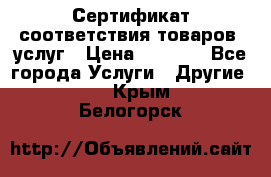 Сертификат соответствия товаров, услуг › Цена ­ 4 000 - Все города Услуги » Другие   . Крым,Белогорск